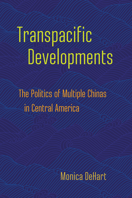 Transpacific Developments: The Politics of Multiple Chinas in Central America - Dehart, Monica
