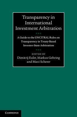 Transparency in International Investment Arbitration: A Guide to the Uncitral Rules on Transparency in Treaty-Based Investor-State Arbitration - Euler, Dimitrij (Editor), and Gehring, Markus (Editor), and Scherer, Maxi (Editor)