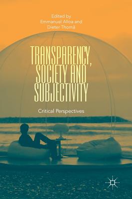 Transparency, Society and Subjectivity: Critical Perspectives - Alloa, Emmanuel, Professor (Editor), and Thom, Dieter (Editor)