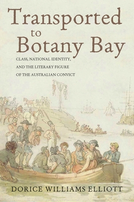 Transported to Botany Bay: Class, National Identity, and the Literary Figure of the Australian Convict - Elliott, Dorice Williams