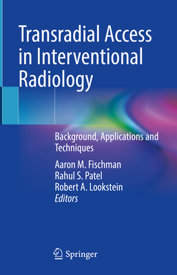 Transradial Access in Interventional Radiology: Background, Applications and Techniques - Fischman, Aaron M (Editor), and Patel, Rahul S (Editor), and Lookstein, Robert A (Editor)