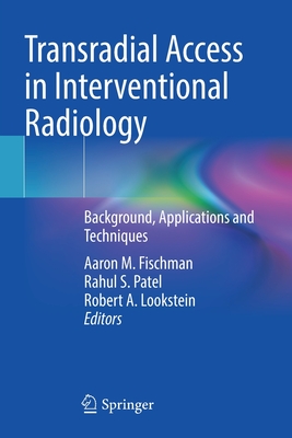 Transradial Access in Interventional Radiology: Background, Applications and Techniques - Fischman, Aaron M. (Editor), and Patel, Rahul S. (Editor), and Lookstein, Robert A. (Editor)