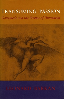 Transuming Passion: Ganymede and the Erotics of Humanism - Barkan, Leonard, Professor
