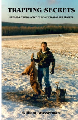 Trapping Secrets: Methods, Tips and Tricks of a Fifty-Year Fur Trapper - Wasserman, William