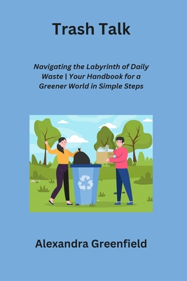 Trash Talk: Navigating the Labyrinth of Daily Waste Your Handbook for a Greener World in Simple Steps - Greenfield, Alexandra