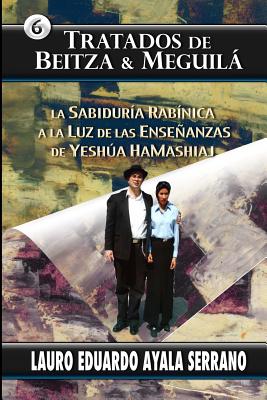 Tratados de Beitza & Meguila: La Sabiduria Rabinica a la Luz de Las Ensenanzas de Yeshua Hamashiaj - Ayala Serrano, Lauro Eduardo