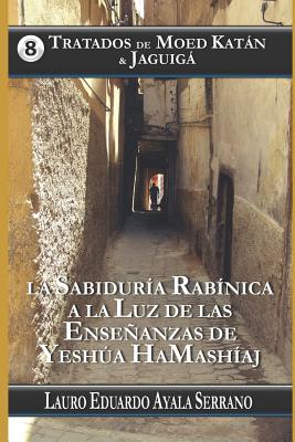 Tratados de Moed Katn & Jaguig: La Sabidur?a Rab?nica a la Luz de Las Enseanzas de Yesha Hamash?aj - Ayala Serrano, Lauro Eduardo