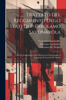 Trattato Del Reggimento Degli Stati Di F. Girolamo Savonarola: Con Gli Avvertimenti Civili Di Francesco Guicciardini, E L'apologia Di Lorenzo De' Medici - Guicciardini, Francesco, and Savonarola, Girolamo, and Medici, Lorenzino De'