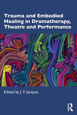 Trauma and Embodied Healing in Dramatherapy, Theatre and Performance - Jacques, J F (Editor)