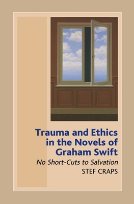 Trauma and Ethics in the Novels of Graham Swift: No Short-Cuts to Salvation - Craps, Stef