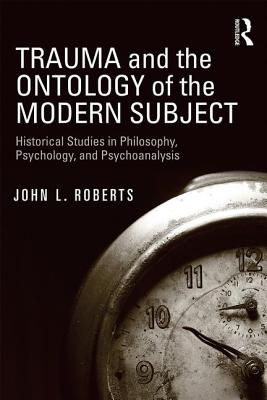 Trauma and the Ontology of the Modern Subject: Historical Studies in Philosophy, Psychology, and Psychoanalysis - Roberts, John L.