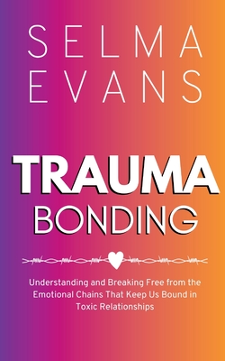 Trauma Bonding: Understanding and Breaking Free from the Emotional Chains That Keep Us Bound in Toxic Relationships - Evans, Selma