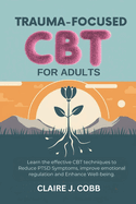 Trauma-focused CBT for Adults: Learn the effective CBT Techniques to Reduce PTSD Symptoms, Improve Emotional Regulation and Enhance Well-being