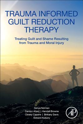 Trauma Informed Guilt Reduction Therapy: Treating Guilt and Shame Resulting from Trauma and Moral Injury - Norman, Sonya, and Allard, Carolyn, and Browne, Kendall