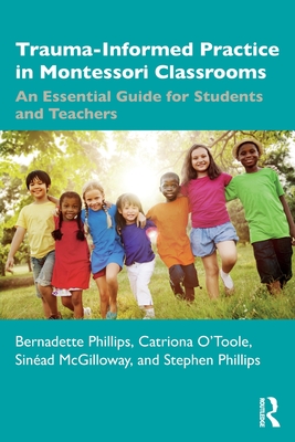 Trauma-Informed Practice in Montessori Classrooms: An Essential Guide for Students and Teachers - Phillips, Bernadette, and O'Toole, Catriona, and McGilloway, Sinad