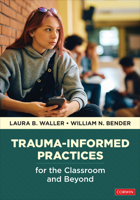 Trauma-Informed Practices for the Classroom and Beyond - Waller, Laura B, and Bender, William N