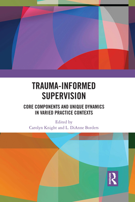 Trauma-Informed Supervision: Core Components and Unique Dynamics in Varied Practice Contexts - Knight, Carolyn (Editor), and Borders, L. DiAnne (Editor)