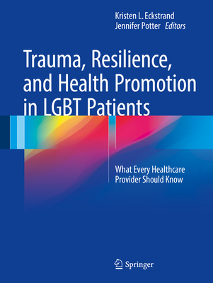 Trauma, Resilience, and Health Promotion in LGBT Patients: What Every Healthcare Provider Should Know - Eckstrand, Kristen L. (Editor), and Potter, Jennifer (Editor)