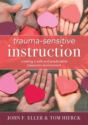 Trauma-Sensitive Instruction: Creating a Safe and Predictable Classroom Environment (Strategies to Support Trauma-Impacted Students and Create a Positive Classroom Environment) - Eller, John F, and Hierck, Tom