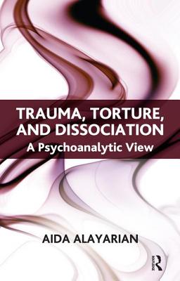 Trauma, Torture and Dissociation: A Psychoanalytic View - Alayarian, Aida