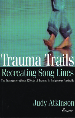 Trauma Trails, Recreating Song Lines: The Transgenerational Effects of Trauma in Indigenous Australia - Atkinson, Judy