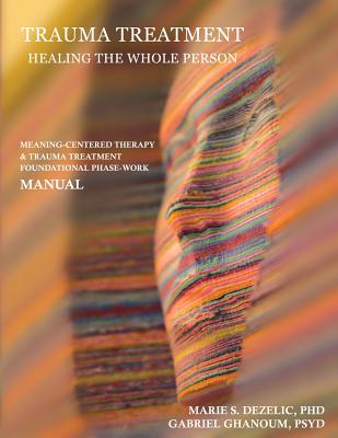 Trauma Treatment - Healing the Whole Person: Meaning-Centered Therapy & Trauma Treatment Foundational Phase-Work Manual - Ghanoum, Psyd Gabriel, and Somov, Pavel, PhD (Foreword by), and Potter, Brent, PhD