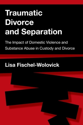 Traumatic Divorce and Separation: The Impact of Domestic Violence and Substance Abuse in Custody and Divorce - Fischel-Wolovick, Lisa