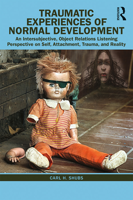 Traumatic Experiences of Normal Development: An Intersubjective, Object Relations Listening Perspective on Self, Attachment, Trauma, and Reality - Shubs, Carl H.