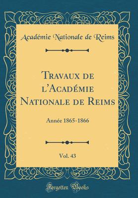 Travaux de L'Academie Nationale de Reims, Vol. 43: Annee 1865-1866 (Classic Reprint) - Reims, Academie Nationale De