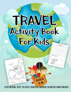 Travel Activity Book for Kids Ages 4-8: A Fun Kid Workbook Game for Learning, Fun Coloring, Dot to Dot, Mazes, Word Search and More!