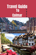 Travel Guide To Colmar 2023: Wanderlust unleashed: unveiling hidden gems and inspiring adventure