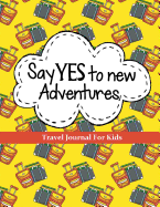 Travel Journal for Kids: Say Yes to New Adventures: Vacation Journal or Diary: 100+ Page Kids Travel Journal with Prompts Plus Blank Pages for Drawing or Photos