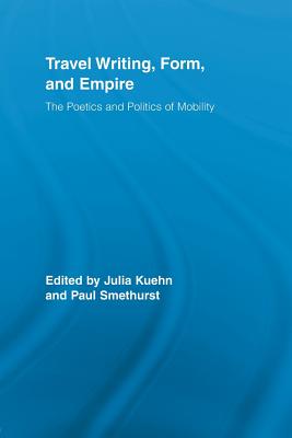 Travel Writing, Form, and Empire: The Poetics and Politics of Mobility - Kuehn, Julia (Editor), and Smethurst, Paul (Editor)