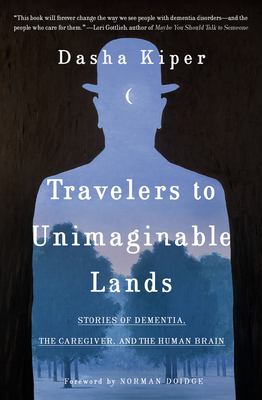 Travelers to Unimaginable Lands: Stories of Dementia, the Caregiver, and the Human Brain - Kiper, Dasha, and Doidge, Norman (Foreword by)