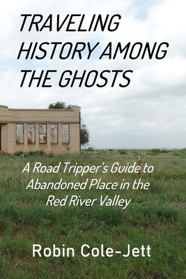 Traveling History among the Ghosts: A Road Tripper's Guide to Abandoned Places in the Red River Valley - Cole-Jett, Robin