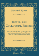 Travellers' Colloquial French: A Handbook for English-Speaking Travellers and Students; Idiomatic French Phrases, with the Exact Phonetic Pronunciation (Classic Reprint)