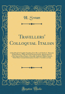 Travellers' Colloquial Italian: A Handbook for English-Speaking Travellers and Students, Idiomatic Italian Phrases, with the Exact Pronunciation, Represented on a New System Based Upon a Scientific Analysis of Italian Sounds, with Other General Informatio