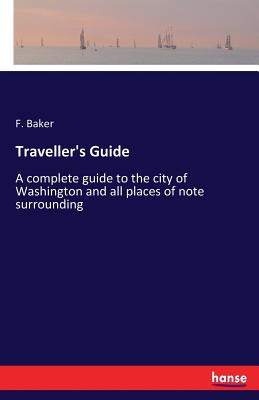 Traveller's Guide: A complete guide to the city of Washington and all places of note surrounding - Baker, F