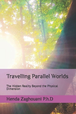 Travelling Parallel Worlds: The Hidden Reality Beyond the Physical Dimension - P H D P H D, Henda Zaghouani