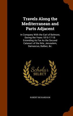 Travels Along the Mediterranean and Parts Adjacent: In Company With the Earl of Belmore, During the Years 1816-17-18: Extending As Far As the Second Cataract of the Nile, Jerusalem, Damascus, Balbec, &c. - Richardson, Robert