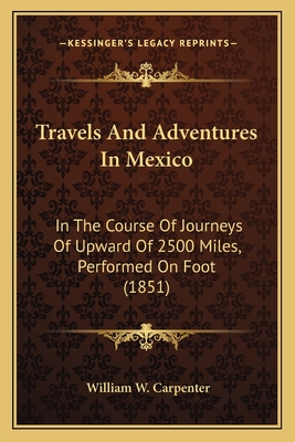 Travels And Adventures In Mexico: In The Course Of Journeys Of Upward Of 2500 Miles, Performed On Foot (1851) - Carpenter, William W