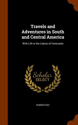 Travels and Adventures in South and Central America: With Life in the Llanos of Venezuela - Paez, Ramon