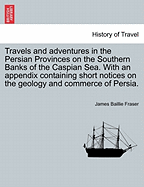 Travels and Adventures in the Persian Provinces on the Southern Banks of the Caspian Sea. with an Appendix Containing Short Notices on the Geology and Commerce of Persia.