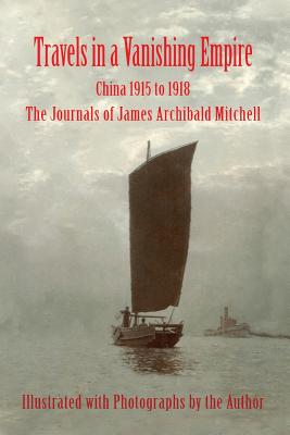 Travels in a Vanishing Empire, China 1915 to 1918: The Journals of James Archibald Mitchell - Mitchell, James a, and Mitchell, Hugh P (Editor), and Mitchell, John H (Editor)