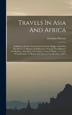 Travels In Asia And Africa: Including A Journey From Scanderoon To Aleppo, And Over The Desert To Bagdad And Bussora, A Voyage From Bussora To Bombay, And Along The Western Coast Of India, A Voyage From Bombay To Mocha And Suez In The Red Sea, And A - Parsons, Abraham