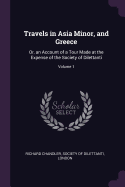 Travels in Asia Minor, and Greece: Or, an Account of a Tour Made at the Expense of the Society of Dilettanti; Volume 1