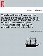 Travels in Buenos Ayres, and the Adjacent Provinces of the Rio de La Plata. with Observations, for the Use of Persons Who Contemplate Emigrating to That Country; Or, Embarking Capital in Its Affairs.