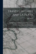 Travels in Chile and La Plata: Including Accounts Respecting the Geography, Geology, Statistics, Government, Finances, Agriculture, Manners, and Customs, and the Mining Operations in Chile