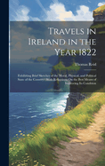Travels in Ireland in the Year 1822: Exhibiting Brief Sketches of the Moral, Physical, and Political State of the Country: With Reflections On the Best Means of Improving Its Condition