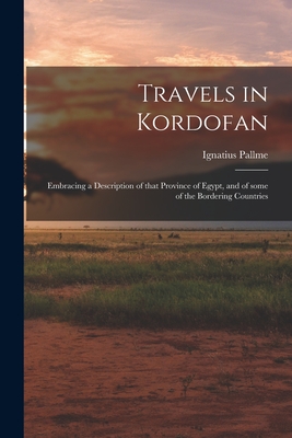 Travels in Kordofan; Embracing a Description of That Province of Egypt, and of Some of the Bordering Countries - Pallme, Ignatius